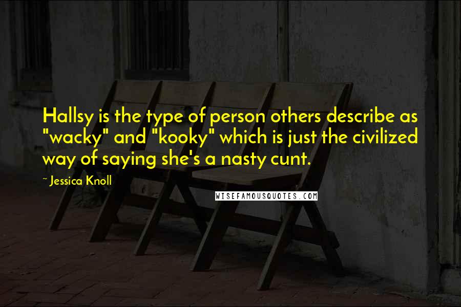 Jessica Knoll Quotes: Hallsy is the type of person others describe as "wacky" and "kooky" which is just the civilized way of saying she's a nasty cunt.