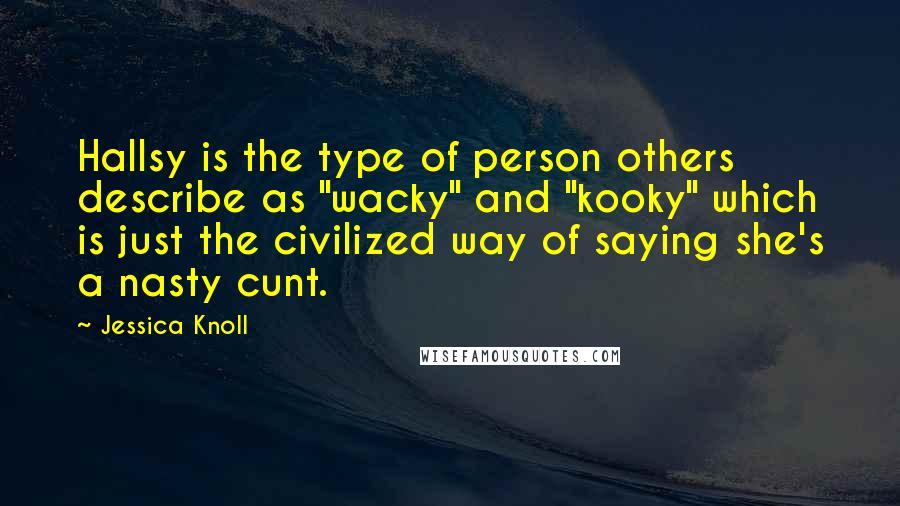 Jessica Knoll Quotes: Hallsy is the type of person others describe as "wacky" and "kooky" which is just the civilized way of saying she's a nasty cunt.