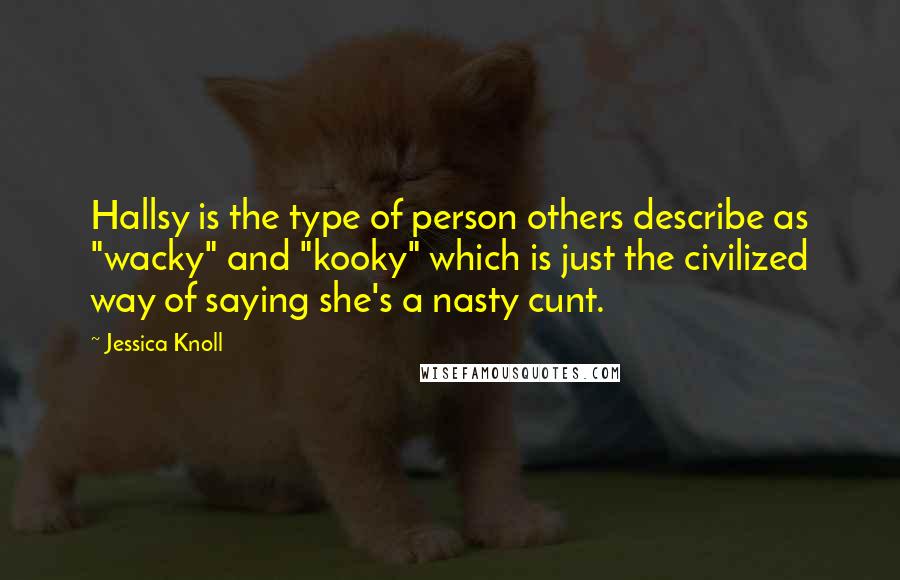 Jessica Knoll Quotes: Hallsy is the type of person others describe as "wacky" and "kooky" which is just the civilized way of saying she's a nasty cunt.