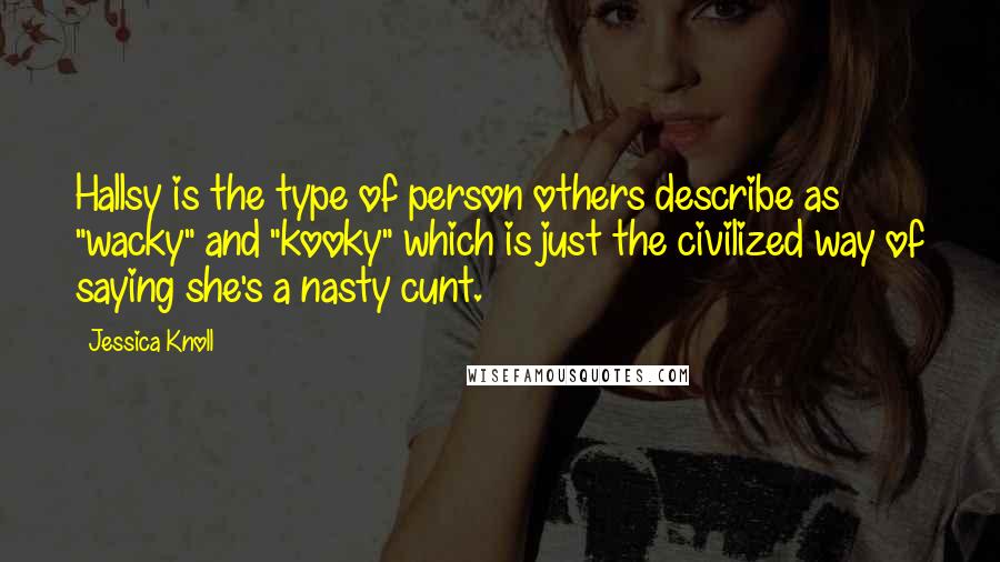 Jessica Knoll Quotes: Hallsy is the type of person others describe as "wacky" and "kooky" which is just the civilized way of saying she's a nasty cunt.