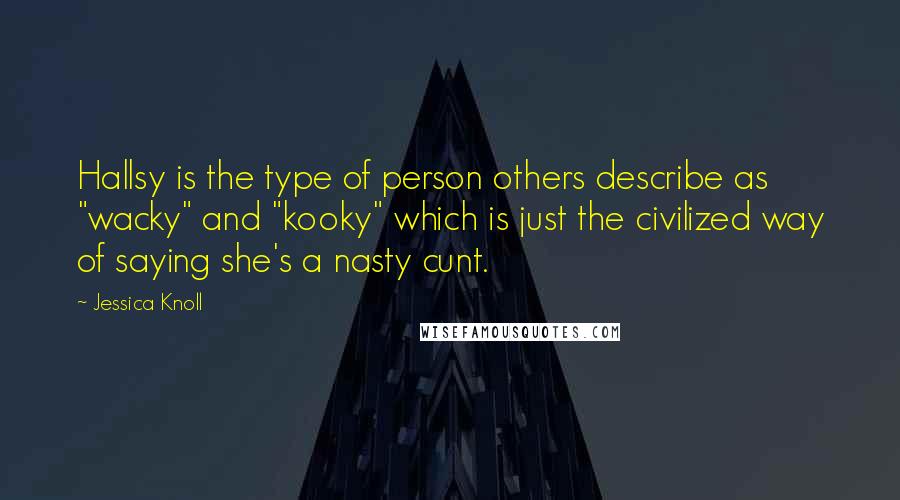 Jessica Knoll Quotes: Hallsy is the type of person others describe as "wacky" and "kooky" which is just the civilized way of saying she's a nasty cunt.