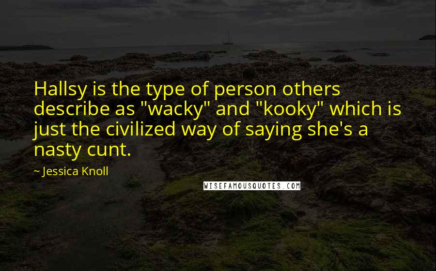 Jessica Knoll Quotes: Hallsy is the type of person others describe as "wacky" and "kooky" which is just the civilized way of saying she's a nasty cunt.