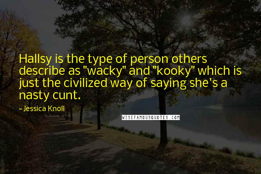 Jessica Knoll Quotes: Hallsy is the type of person others describe as "wacky" and "kooky" which is just the civilized way of saying she's a nasty cunt.