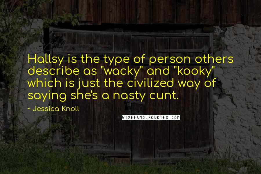 Jessica Knoll Quotes: Hallsy is the type of person others describe as "wacky" and "kooky" which is just the civilized way of saying she's a nasty cunt.