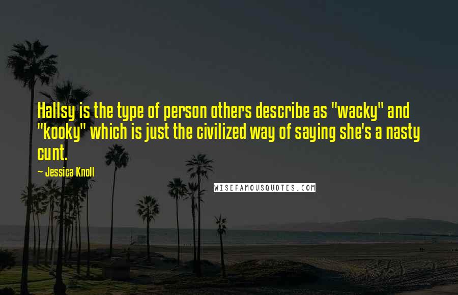 Jessica Knoll Quotes: Hallsy is the type of person others describe as "wacky" and "kooky" which is just the civilized way of saying she's a nasty cunt.