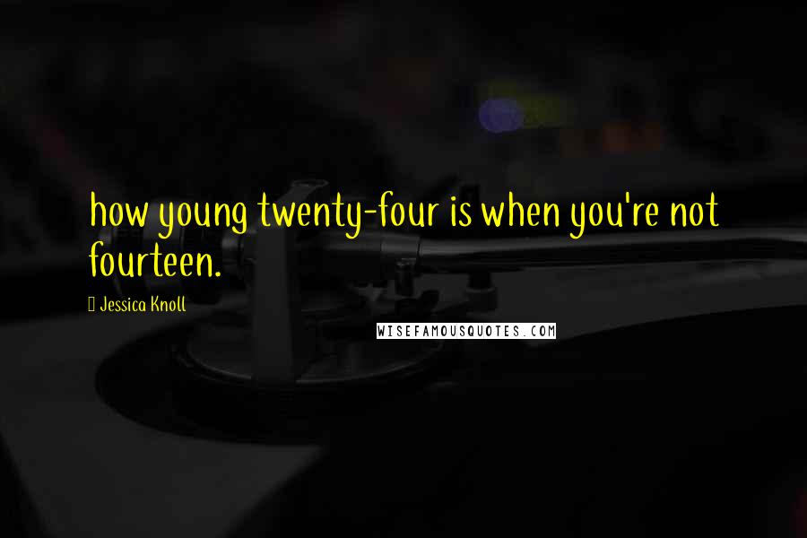 Jessica Knoll Quotes: how young twenty-four is when you're not fourteen.