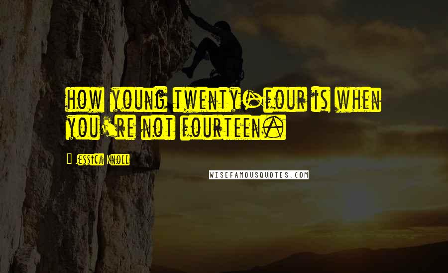 Jessica Knoll Quotes: how young twenty-four is when you're not fourteen.