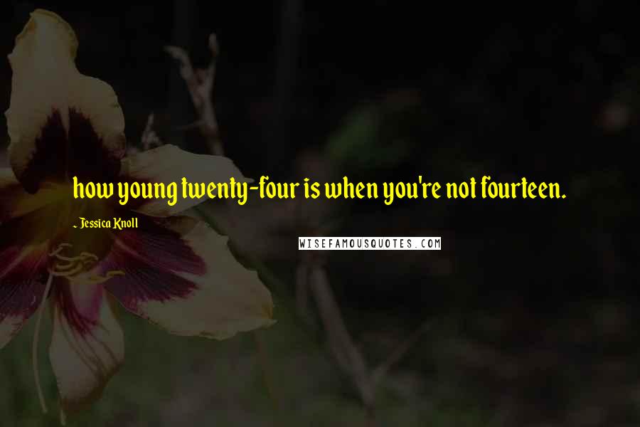 Jessica Knoll Quotes: how young twenty-four is when you're not fourteen.