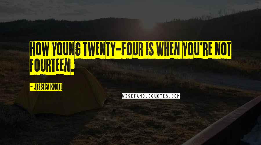 Jessica Knoll Quotes: how young twenty-four is when you're not fourteen.
