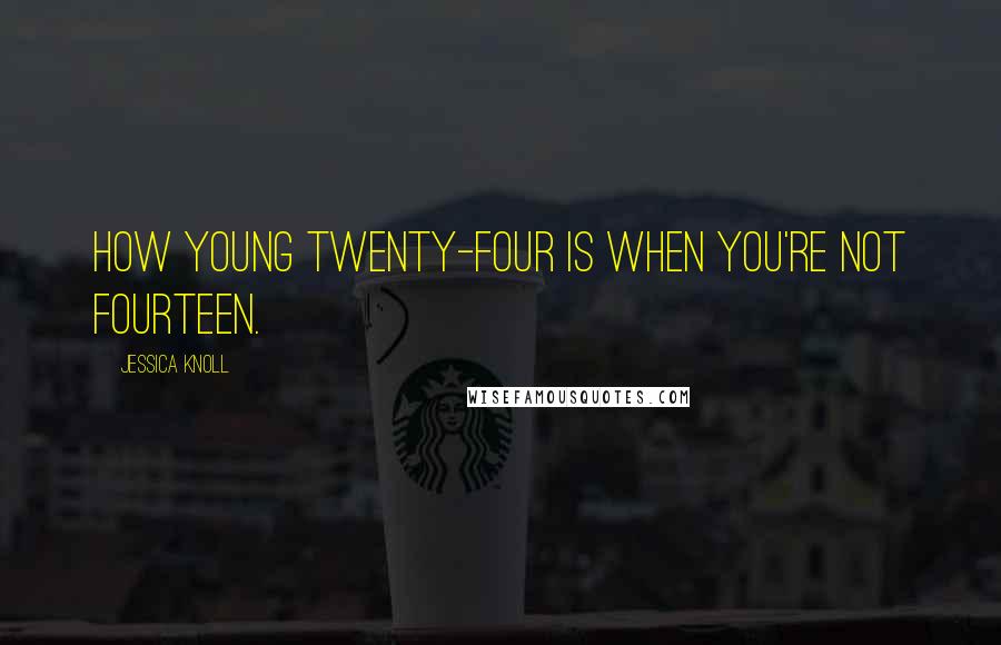 Jessica Knoll Quotes: how young twenty-four is when you're not fourteen.