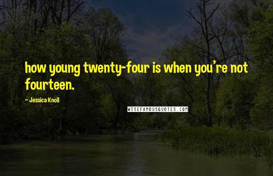 Jessica Knoll Quotes: how young twenty-four is when you're not fourteen.