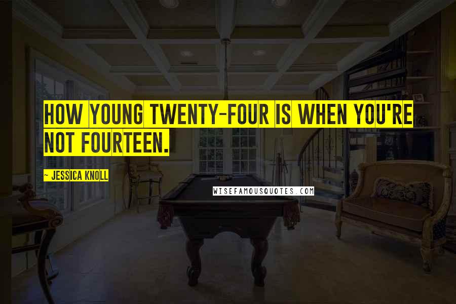 Jessica Knoll Quotes: how young twenty-four is when you're not fourteen.