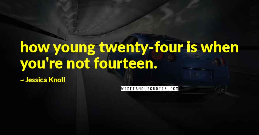 Jessica Knoll Quotes: how young twenty-four is when you're not fourteen.