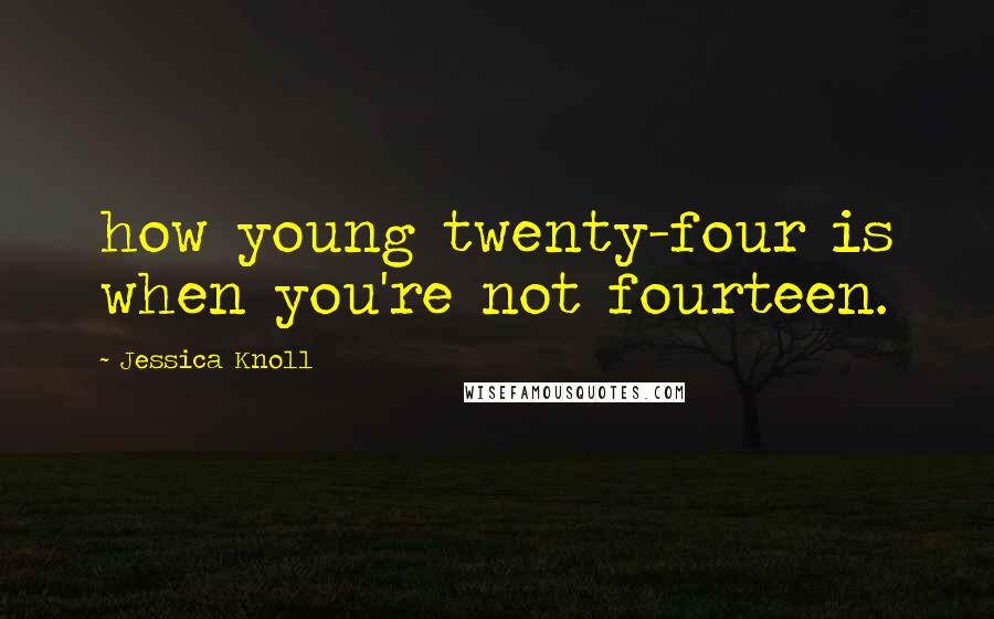 Jessica Knoll Quotes: how young twenty-four is when you're not fourteen.