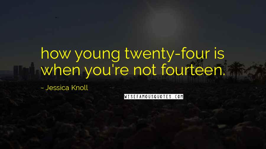 Jessica Knoll Quotes: how young twenty-four is when you're not fourteen.