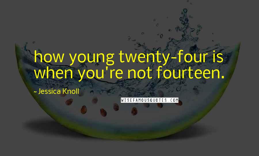 Jessica Knoll Quotes: how young twenty-four is when you're not fourteen.