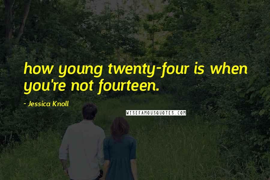 Jessica Knoll Quotes: how young twenty-four is when you're not fourteen.