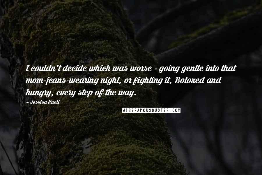 Jessica Knoll Quotes: I couldn't decide which was worse - going gentle into that mom-jeans-wearing night, or fighting it, Botoxed and hungry, every step of the way.