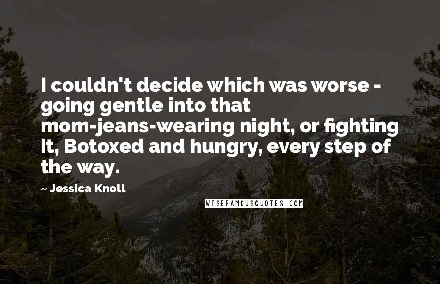 Jessica Knoll Quotes: I couldn't decide which was worse - going gentle into that mom-jeans-wearing night, or fighting it, Botoxed and hungry, every step of the way.