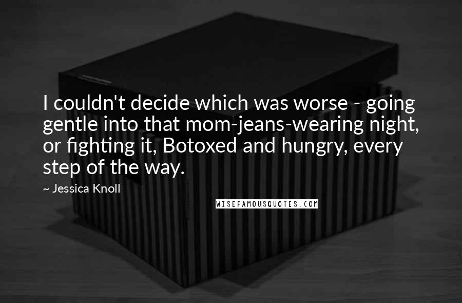 Jessica Knoll Quotes: I couldn't decide which was worse - going gentle into that mom-jeans-wearing night, or fighting it, Botoxed and hungry, every step of the way.