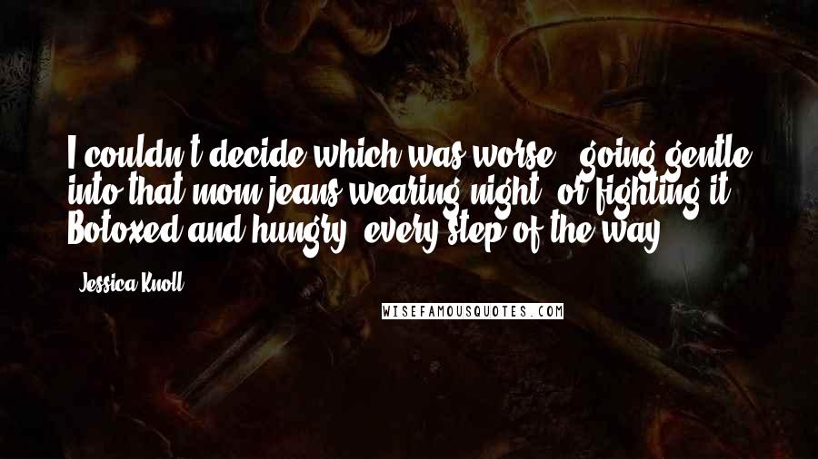 Jessica Knoll Quotes: I couldn't decide which was worse - going gentle into that mom-jeans-wearing night, or fighting it, Botoxed and hungry, every step of the way.