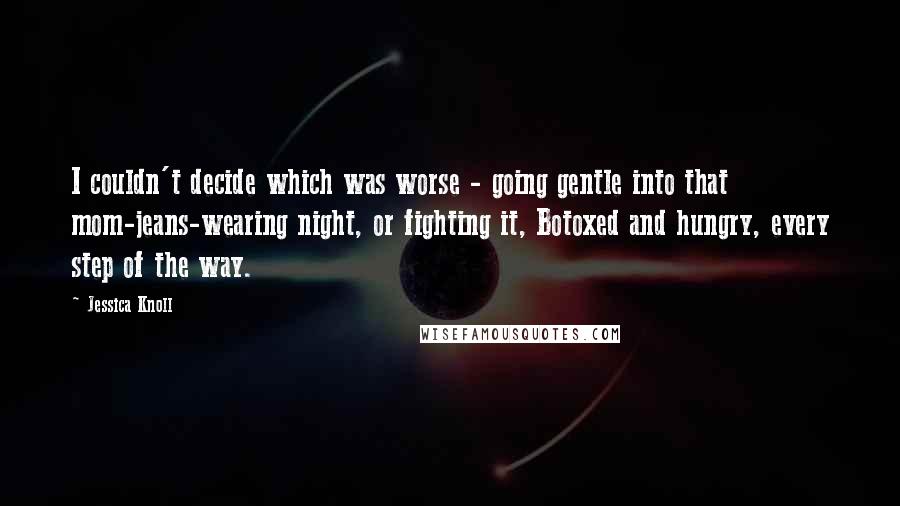 Jessica Knoll Quotes: I couldn't decide which was worse - going gentle into that mom-jeans-wearing night, or fighting it, Botoxed and hungry, every step of the way.