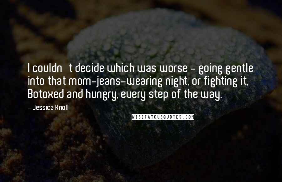 Jessica Knoll Quotes: I couldn't decide which was worse - going gentle into that mom-jeans-wearing night, or fighting it, Botoxed and hungry, every step of the way.