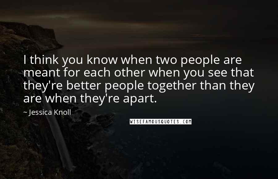 Jessica Knoll Quotes: I think you know when two people are meant for each other when you see that they're better people together than they are when they're apart.