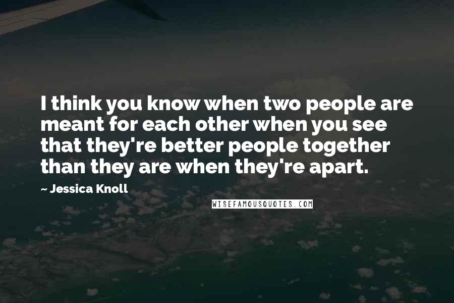 Jessica Knoll Quotes: I think you know when two people are meant for each other when you see that they're better people together than they are when they're apart.