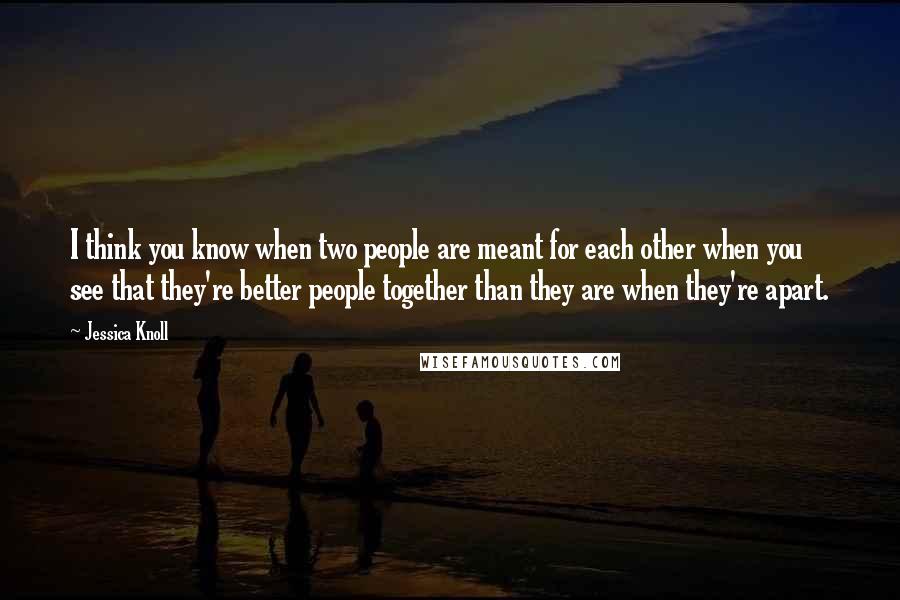 Jessica Knoll Quotes: I think you know when two people are meant for each other when you see that they're better people together than they are when they're apart.