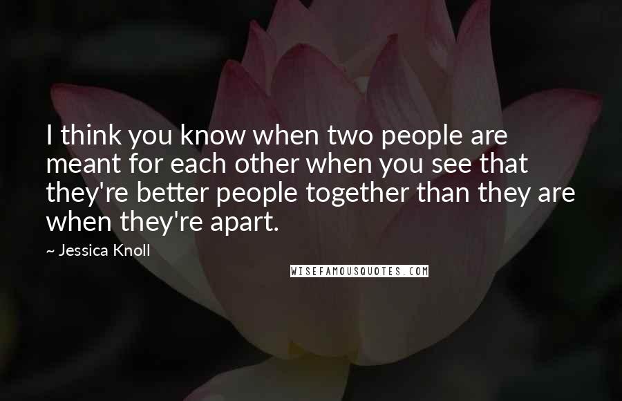 Jessica Knoll Quotes: I think you know when two people are meant for each other when you see that they're better people together than they are when they're apart.