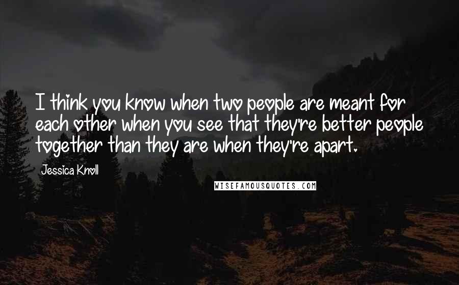 Jessica Knoll Quotes: I think you know when two people are meant for each other when you see that they're better people together than they are when they're apart.