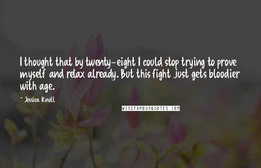 Jessica Knoll Quotes: I thought that by twenty-eight I could stop trying to prove myself and relax already. But this fight just gets bloodier with age.