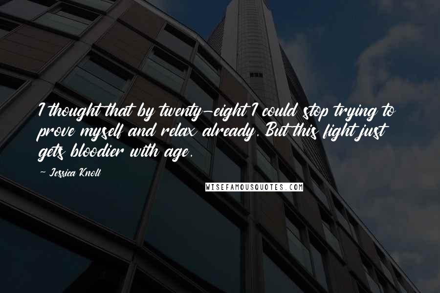 Jessica Knoll Quotes: I thought that by twenty-eight I could stop trying to prove myself and relax already. But this fight just gets bloodier with age.