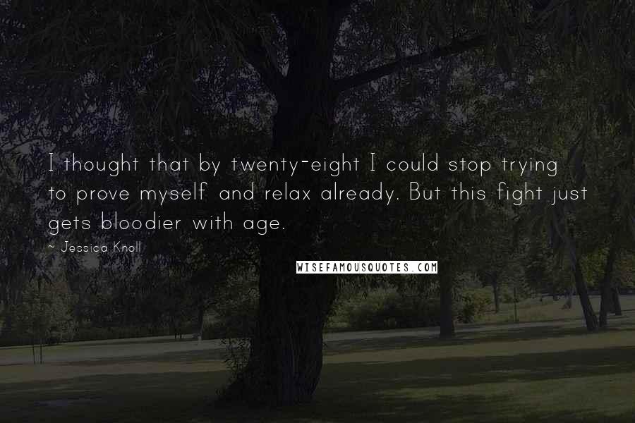 Jessica Knoll Quotes: I thought that by twenty-eight I could stop trying to prove myself and relax already. But this fight just gets bloodier with age.