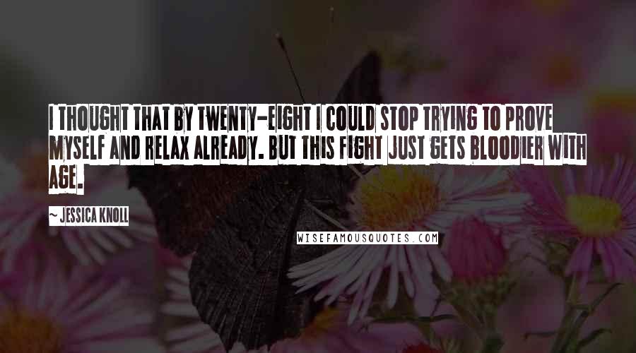 Jessica Knoll Quotes: I thought that by twenty-eight I could stop trying to prove myself and relax already. But this fight just gets bloodier with age.