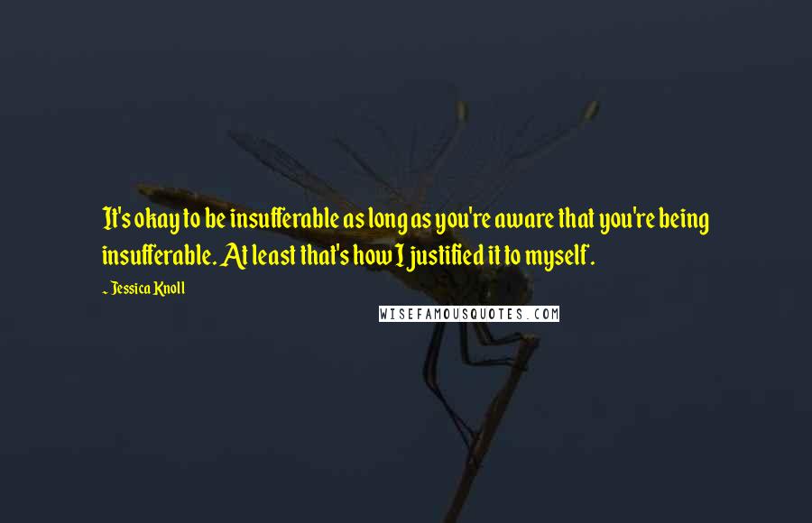 Jessica Knoll Quotes: It's okay to be insufferable as long as you're aware that you're being insufferable. At least that's how I justified it to myself.