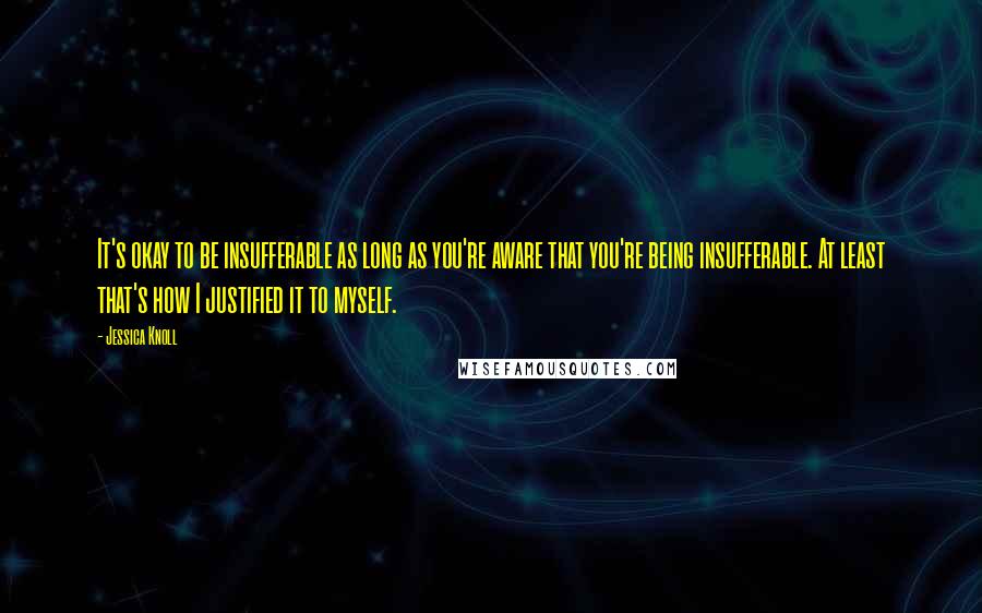 Jessica Knoll Quotes: It's okay to be insufferable as long as you're aware that you're being insufferable. At least that's how I justified it to myself.