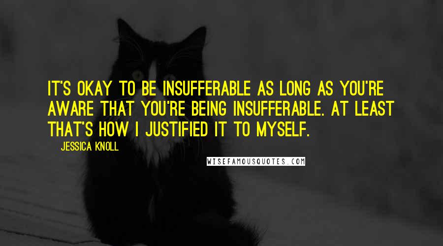 Jessica Knoll Quotes: It's okay to be insufferable as long as you're aware that you're being insufferable. At least that's how I justified it to myself.