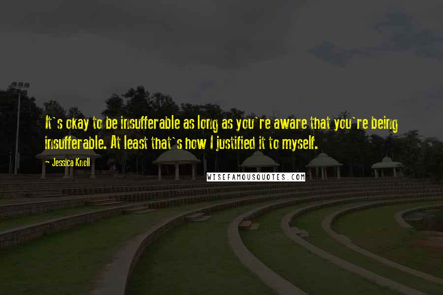 Jessica Knoll Quotes: It's okay to be insufferable as long as you're aware that you're being insufferable. At least that's how I justified it to myself.