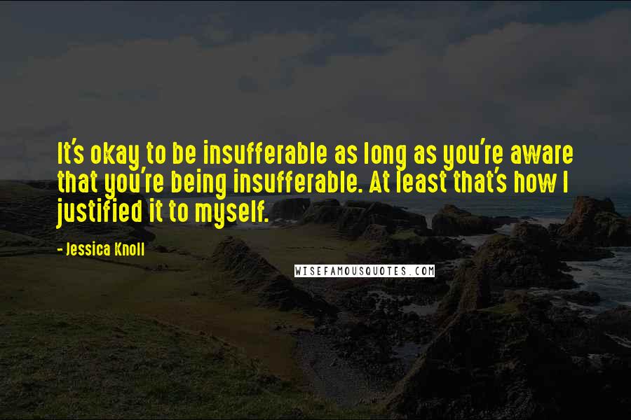 Jessica Knoll Quotes: It's okay to be insufferable as long as you're aware that you're being insufferable. At least that's how I justified it to myself.