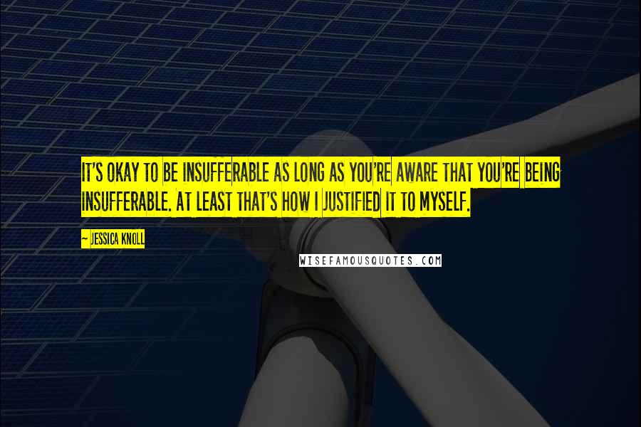 Jessica Knoll Quotes: It's okay to be insufferable as long as you're aware that you're being insufferable. At least that's how I justified it to myself.