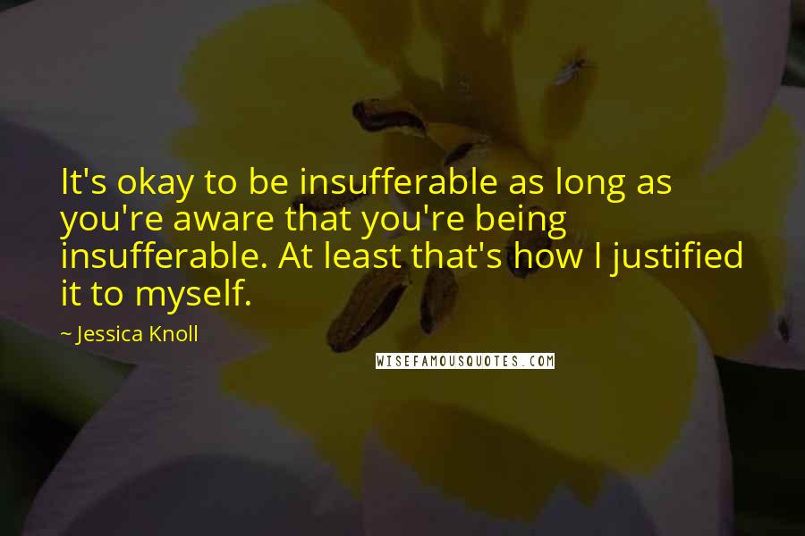 Jessica Knoll Quotes: It's okay to be insufferable as long as you're aware that you're being insufferable. At least that's how I justified it to myself.