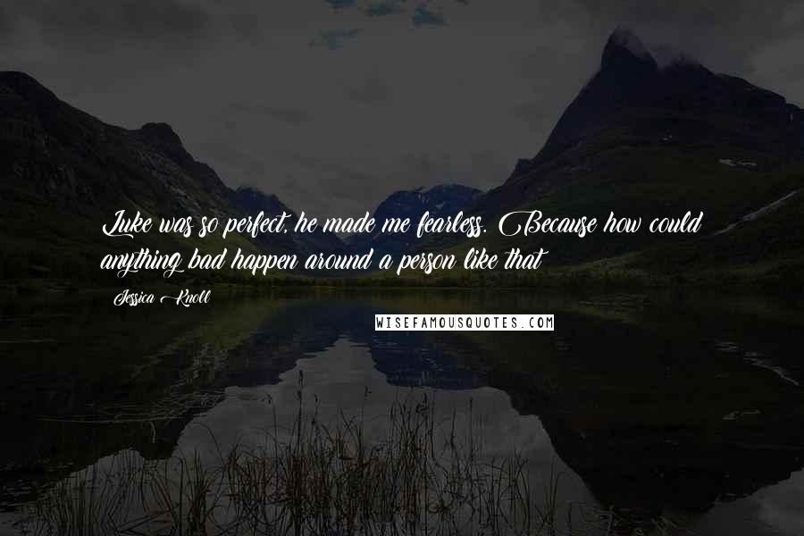 Jessica Knoll Quotes: Luke was so perfect, he made me fearless. Because how could anything bad happen around a person like that?