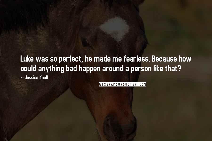 Jessica Knoll Quotes: Luke was so perfect, he made me fearless. Because how could anything bad happen around a person like that?