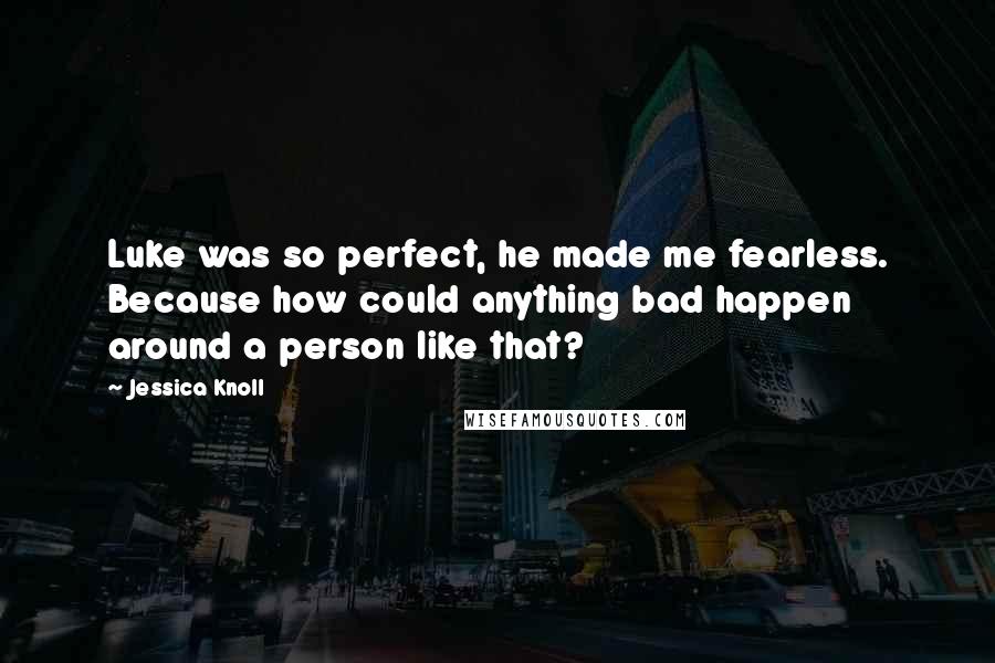 Jessica Knoll Quotes: Luke was so perfect, he made me fearless. Because how could anything bad happen around a person like that?