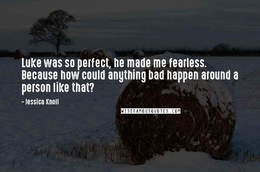 Jessica Knoll Quotes: Luke was so perfect, he made me fearless. Because how could anything bad happen around a person like that?