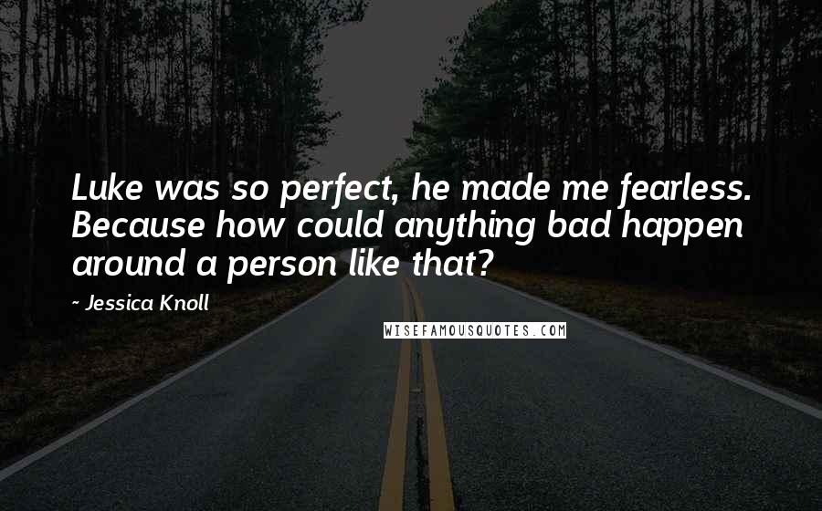 Jessica Knoll Quotes: Luke was so perfect, he made me fearless. Because how could anything bad happen around a person like that?