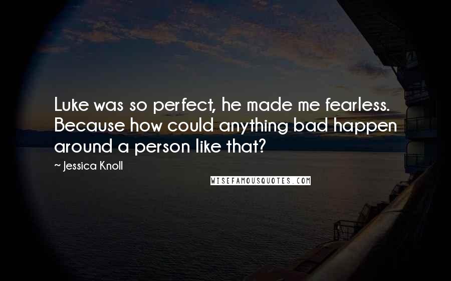 Jessica Knoll Quotes: Luke was so perfect, he made me fearless. Because how could anything bad happen around a person like that?