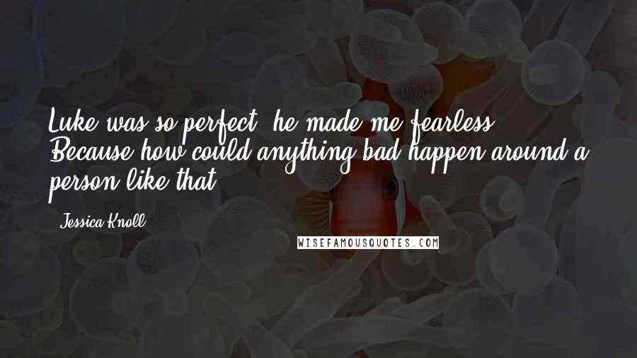 Jessica Knoll Quotes: Luke was so perfect, he made me fearless. Because how could anything bad happen around a person like that?